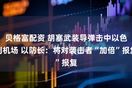 贝格富配资 胡塞武装导弹击中以色列机场 以防长：将对袭击者“加倍”报复