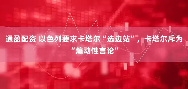 通盈配资 以色列要求卡塔尔“选边站”，卡塔尔斥为“煽动性言论”