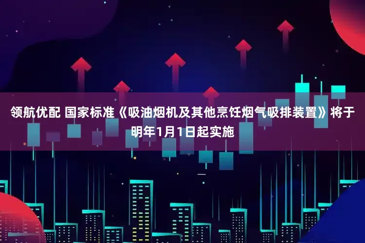 领航优配 国家标准《吸油烟机及其他烹饪烟气吸排装置》将于明年1月1日起实施