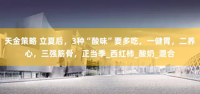 天金策略 立夏后，3种“酸味”要多吃，一健胃，二养心，三强筋骨，正当季_西红柿_酸奶_混合