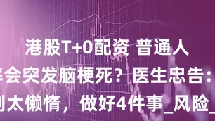 港股T+0配资 普通人有多大概率会突发脑梗死？医生忠告：别太懒惰，做好4件事_风险_问题_大大降低