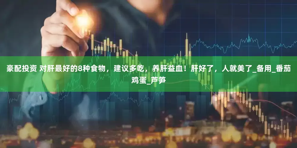 豪配投资 对肝最好的8种食物，建议多吃，养肝益血！肝好了，人就美了_备用_番茄鸡蛋_芦笋