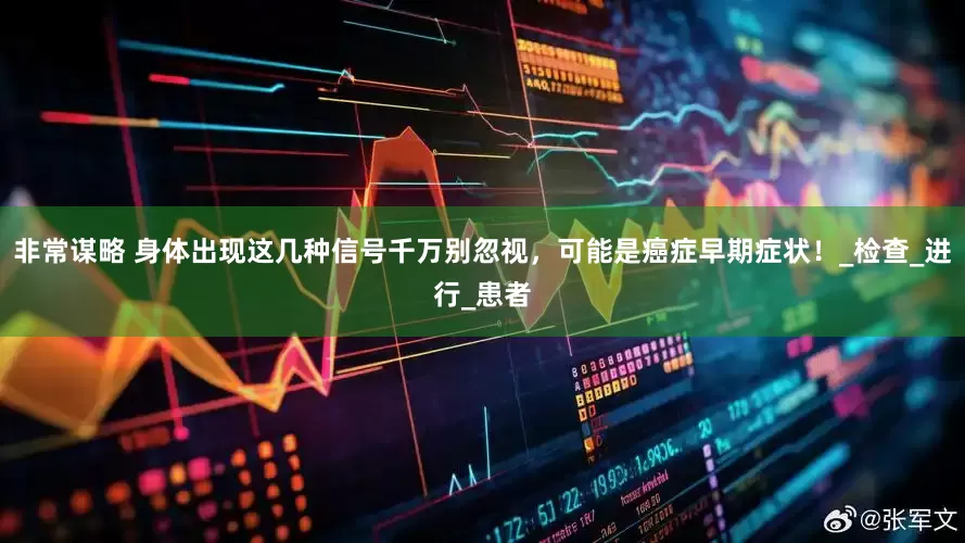 非常谋略 身体出现这几种信号千万别忽视，可能是癌症早期症状！_检查_进行_患者