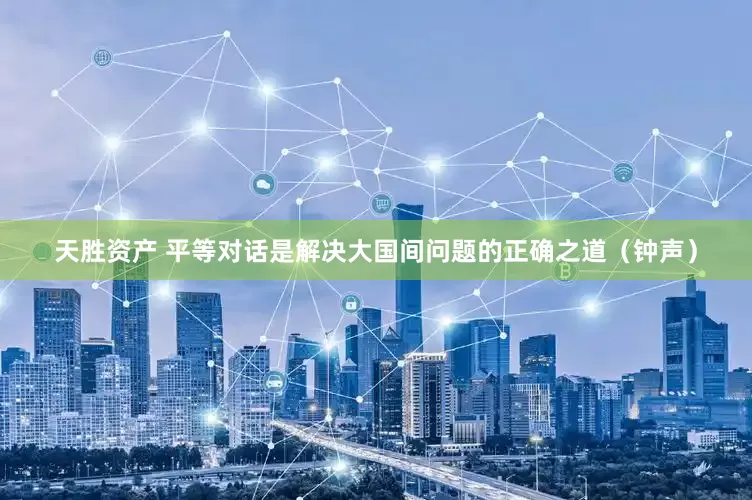 天胜资产 平等对话是解决大国间问题的正确之道（钟声）