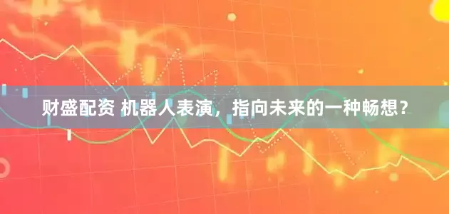 财盛配资 机器人表演，指向未来的一种畅想？