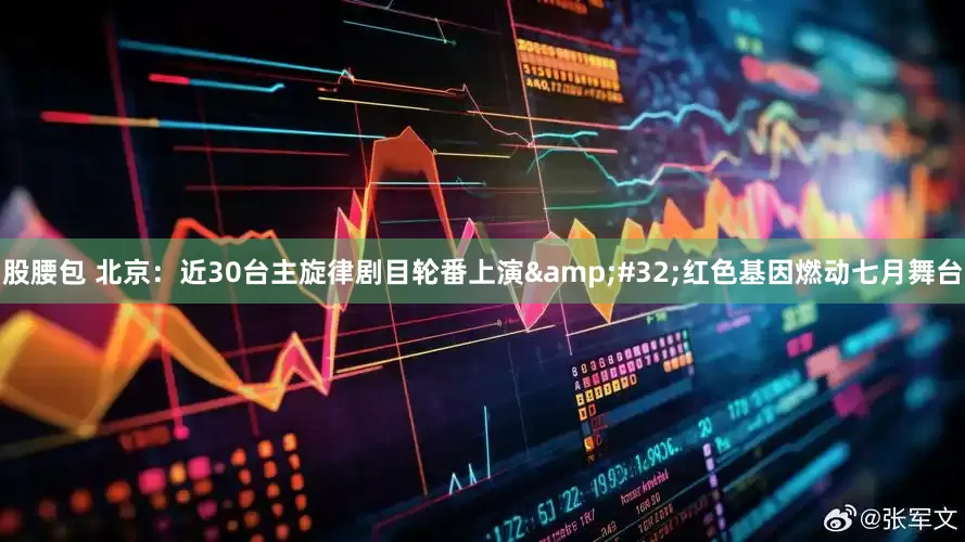 股腰包 北京：近30台主旋律剧目轮番上演&#32;红色基因燃动七月舞台