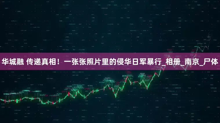 华城融 传递真相！一张张照片里的侵华日军暴行_相册_南京_尸体