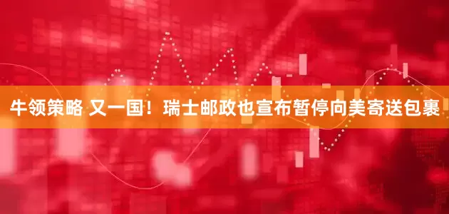 牛领策略 又一国！瑞士邮政也宣布暂停向美寄送包裹
