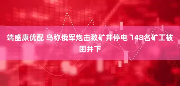 端盛康优配 乌称俄军炮击致矿井停电 148名矿工被困井下