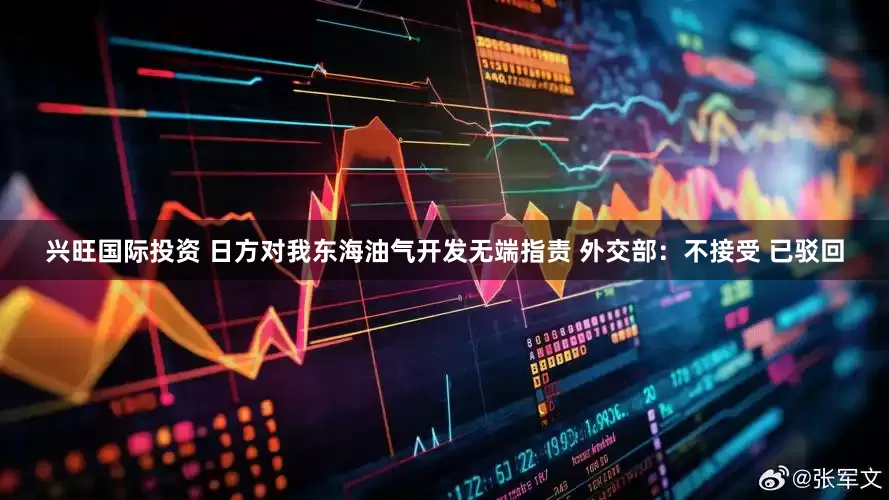 兴旺国际投资 日方对我东海油气开发无端指责 外交部：不接受 已驳回