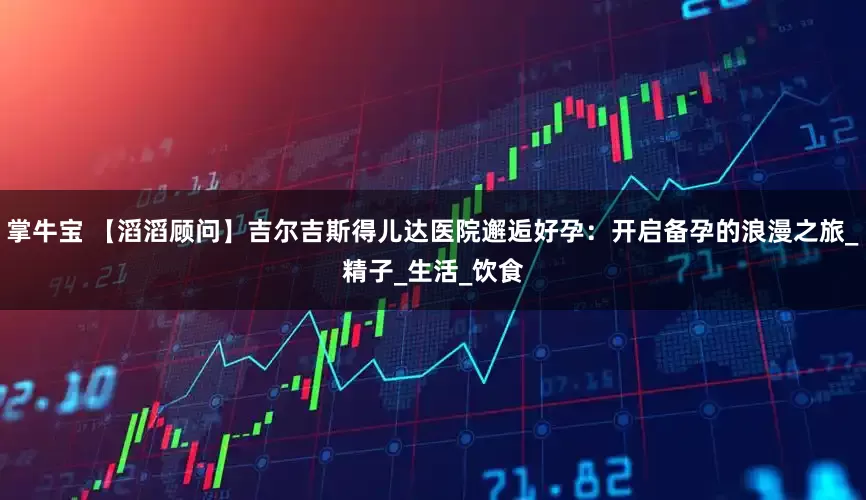 掌牛宝 【滔滔顾问】吉尔吉斯得儿达医院邂逅好孕：开启备孕的浪漫之旅_精子_生活_饮食