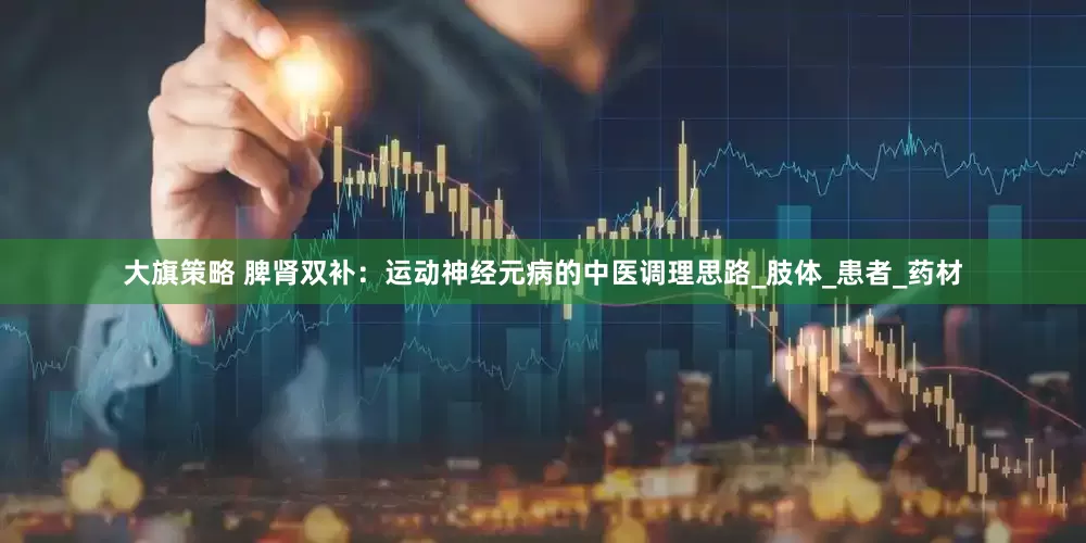 大旗策略 脾肾双补：运动神经元病的中医调理思路_肢体_患者_药材
