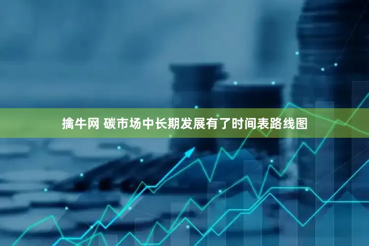 擒牛网 碳市场中长期发展有了时间表路线图