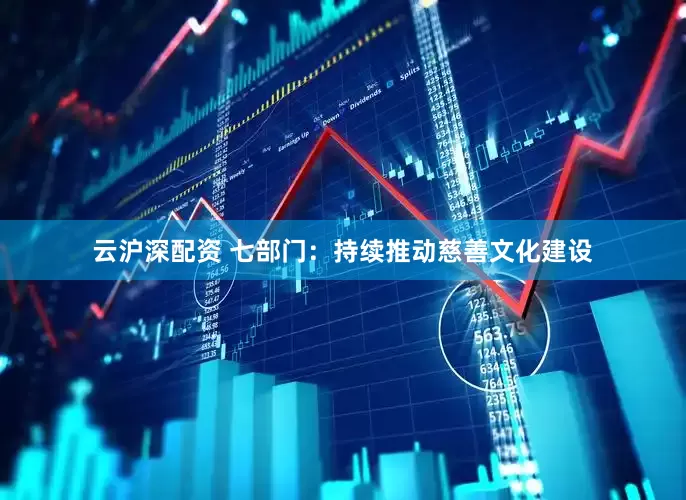 云沪深配资 七部门：持续推动慈善文化建设