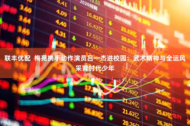 联丰优配  梅苑携手动作演员吕一杰进校园：武术精神与全运风采育时代少年