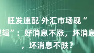 旺发速配 外汇市场现“反常逻辑”：好消息不涨，坏消息不跌？