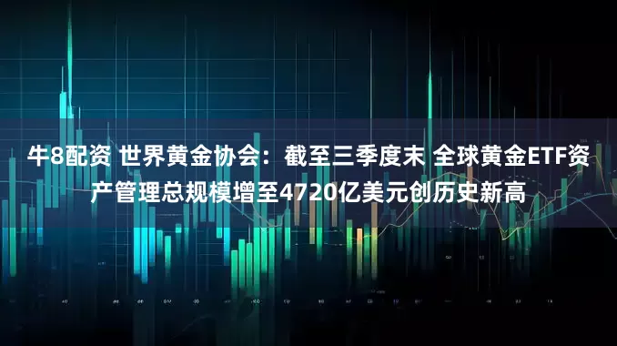 牛8配资 世界黄金协会：截至三季度末 全球黄金ETF资产管理总规模增至4720亿美元创历史新高