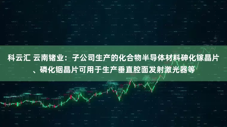 科云汇 云南锗业：子公司生产的化合物半导体材料砷化镓晶片、磷化铟晶片可用于生产垂直腔面发射激光器等
