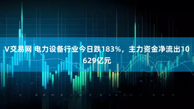 V交易网 电力设备行业今日跌183%，主力资金净流出10629亿元