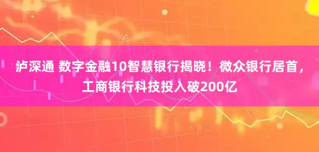 泸深通 数字金融10智慧银行揭晓！微众银行居首，工商银行科技投入破200亿