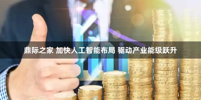 鼎际之家 加快人工智能布局 驱动产业能级跃升